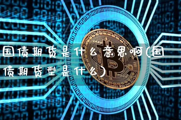 国债期货是什么意思啊(国债期货型是什么)_https://www.qgjzrcxxzxpt.com_郑商所_第1张