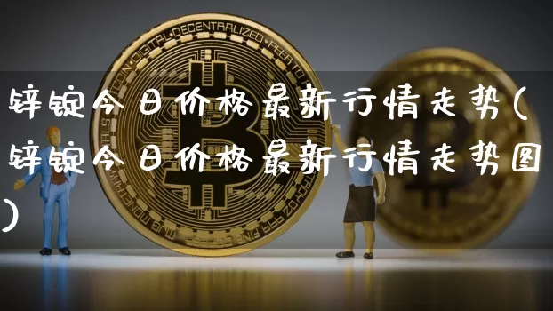 锌锭今日价格最新行情走势(锌锭今日价格最新行情走势图)_https://www.qgjzrcxxzxpt.com_郑商所_第1张