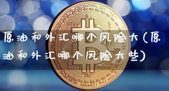 原油和外汇哪个风险大(原油和外汇哪个风险大些)_https://www.qgjzrcxxzxpt.com_广期所_第1张