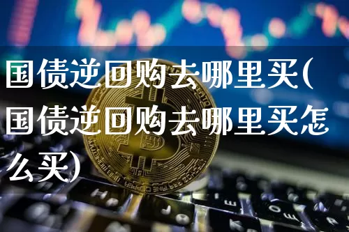 国债逆回购去哪里买(国债逆回购去哪里买怎么买)_https://www.qgjzrcxxzxpt.com_上期所_第1张