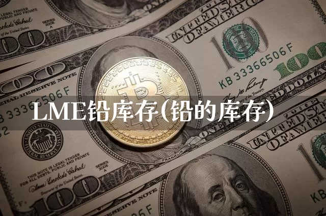 LME铅库存(铅的库存)_https://www.qgjzrcxxzxpt.com_中金所_第1张