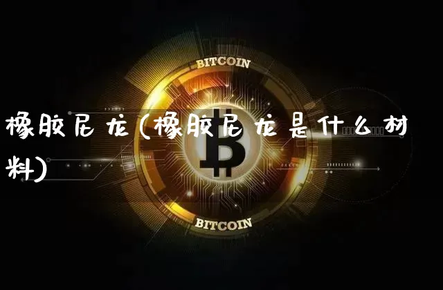 橡胶尼龙(橡胶尼龙是什么材料)_https://www.qgjzrcxxzxpt.com_上期能源_第1张
