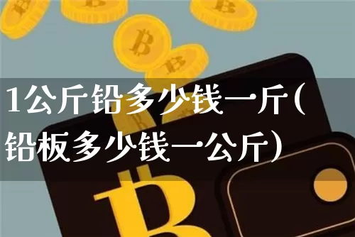 1公斤铅多少钱一斤(铅板多少钱一公斤)_https://www.qgjzrcxxzxpt.com_上期所_第1张