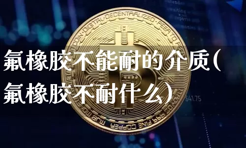 氟橡胶不能耐的介质(氟橡胶不耐什么)_https://www.qgjzrcxxzxpt.com_广期所_第1张