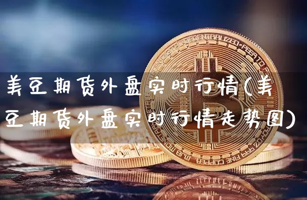 美豆期货外盘实时行情(美豆期货外盘实时行情走势图)_https://www.qgjzrcxxzxpt.com_上期能源_第1张