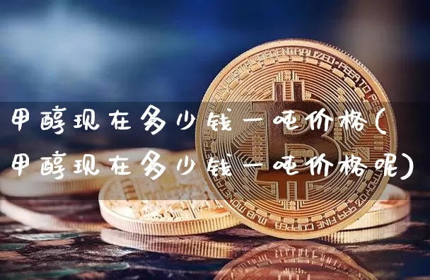 甲醇现在多少钱一吨价格(甲醇现在多少钱一吨价格呢)_https://www.qgjzrcxxzxpt.com_广期所_第1张