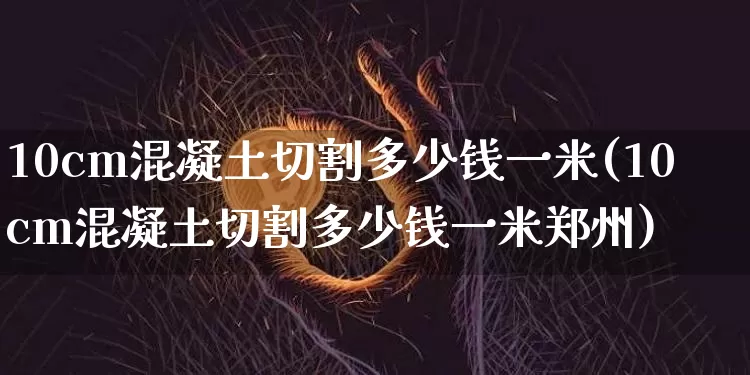10cm混凝土切割多少钱一米(10cm混凝土切割多少钱一米郑州)_https://www.qgjzrcxxzxpt.com_大商所_第1张