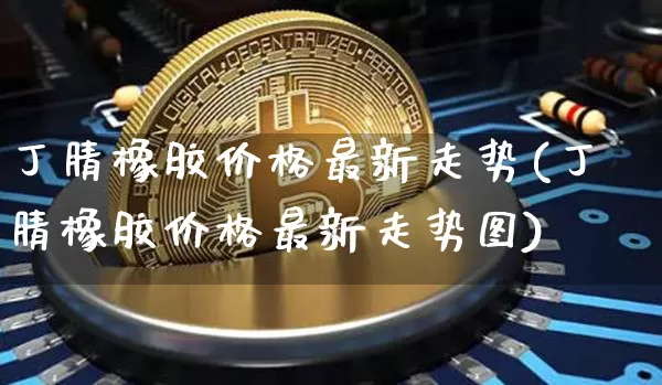 丁腈橡胶价格最新走势(丁腈橡胶价格最新走势图)_https://www.qgjzrcxxzxpt.com_郑商所_第1张