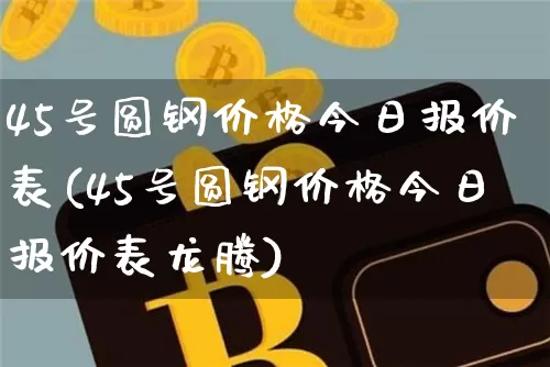 45号圆钢价格今日报价表(45号圆钢价格今日报价表龙腾)_https://www.qgjzrcxxzxpt.com_广期所_第1张