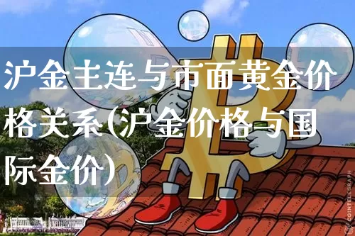 沪金主连与市面黄金价格关系(沪金价格与国际金价)_https://www.qgjzrcxxzxpt.com_上期所_第1张