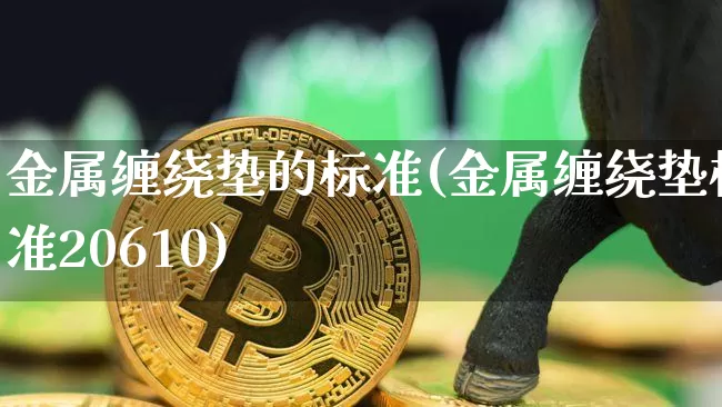 金属缠绕垫的标准(金属缠绕垫标准20610)_https://www.qgjzrcxxzxpt.com_上期能源_第1张