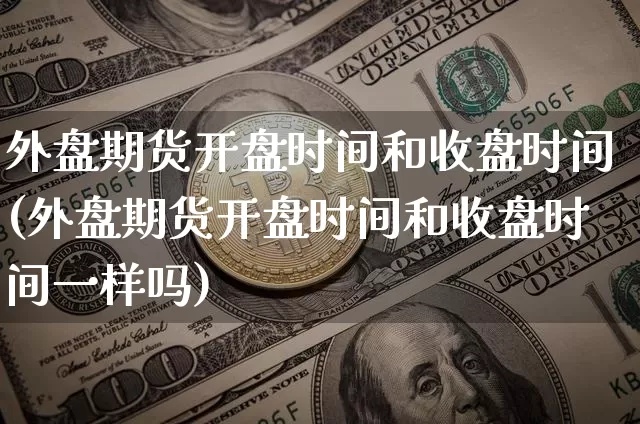 外盘期货开盘时间和收盘时间(外盘期货开盘时间和收盘时间一样吗)_https://www.qgjzrcxxzxpt.com_上期能源_第1张