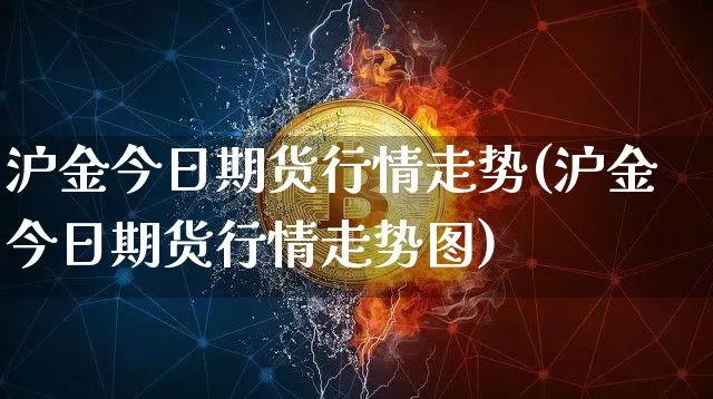 沪金今日期货行情走势(沪金今日期货行情走势图)_https://www.qgjzrcxxzxpt.com_上期所_第1张
