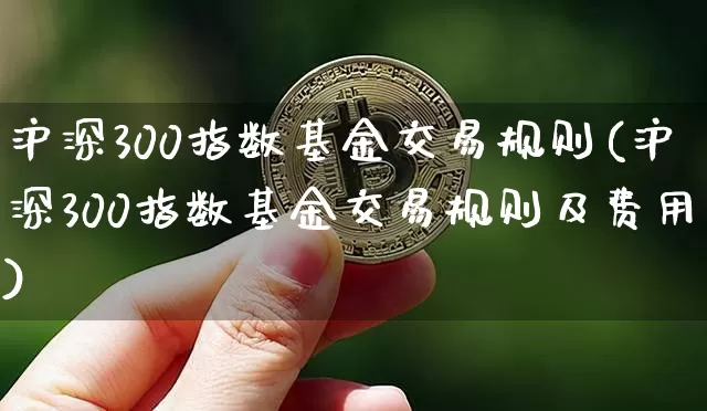 沪深300指数基金交易规则(沪深300指数基金交易规则及费用)_https://www.qgjzrcxxzxpt.com_广期所_第1张