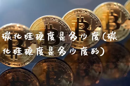 碳化硅硬度是多少度(碳化硅硬度是多少度的)_https://www.qgjzrcxxzxpt.com_大商所_第1张