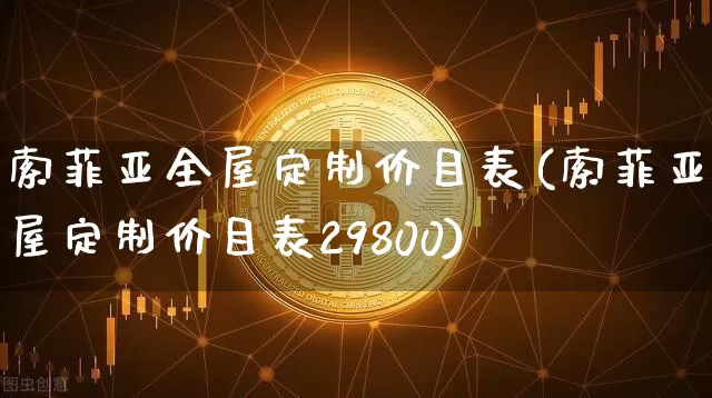 索菲亚全屋定制价目表(索菲亚全屋定制价目表29800)_https://www.qgjzrcxxzxpt.com_郑商所_第1张