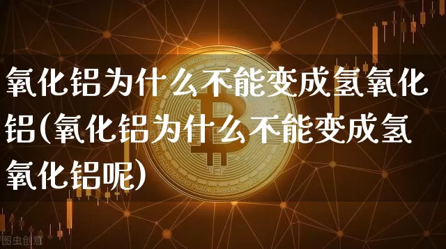 氧化铝为什么不能变成氢氧化铝(氧化铝为什么不能变成氢氧化铝呢)_https://www.qgjzrcxxzxpt.com_上期能源_第1张