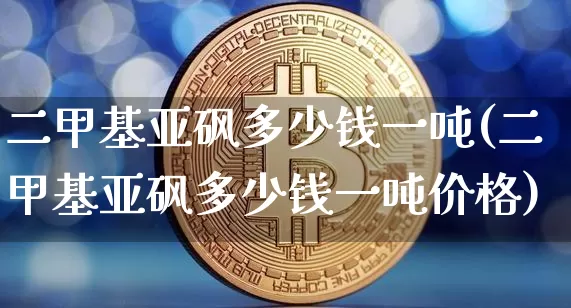 二甲基亚砜多少钱一吨(二甲基亚砜多少钱一吨价格)_https://www.qgjzrcxxzxpt.com_上期能源_第1张