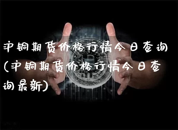 沪铜期货价格行情今日查询(沪铜期货价格行情今日查询最新)_https://www.qgjzrcxxzxpt.com_上期所_第1张