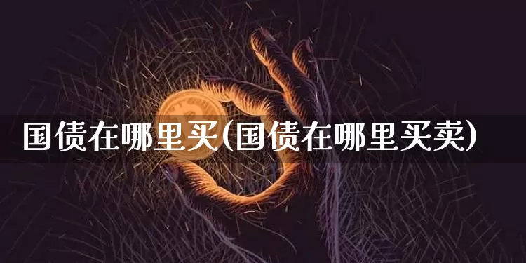 国债在哪里买(国债在哪里买卖)_https://www.qgjzrcxxzxpt.com_上期能源_第1张
