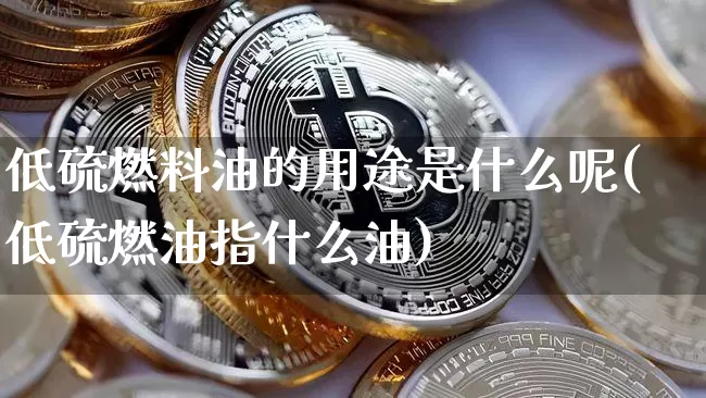 低硫燃料油的用途是什么呢(低硫燃油指什么油)_https://www.qgjzrcxxzxpt.com_上期所_第1张
