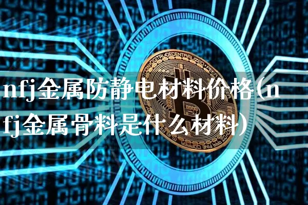 nfj金属防静电材料价格(nfj金属骨料是什么材料)_https://www.qgjzrcxxzxpt.com_大商所_第1张