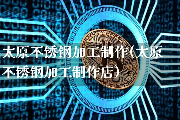 太原不锈钢加工制作(太原不锈钢加工制作店)_https://www.qgjzrcxxzxpt.com_广期所_第1张