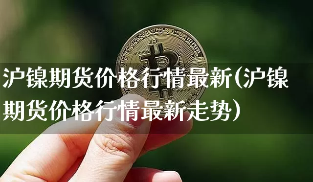 沪镍期货价格行情最新(沪镍期货价格行情最新走势)_https://www.qgjzrcxxzxpt.com_郑商所_第1张
