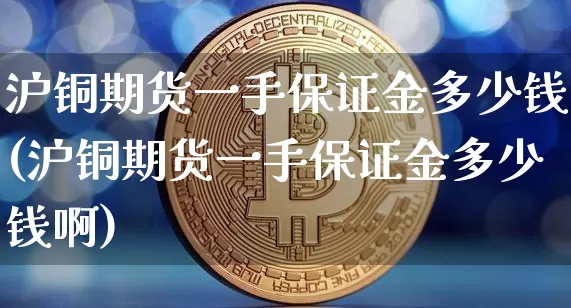 沪铜期货一手保证金多少钱(沪铜期货一手保证金多少钱啊)_https://www.qgjzrcxxzxpt.com_郑商所_第1张