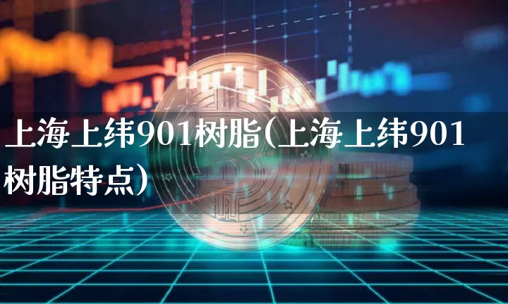 上海上纬901树脂(上海上纬901树脂特点)_https://www.qgjzrcxxzxpt.com_广期所_第1张