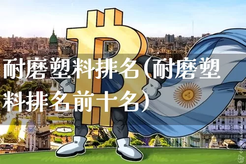 耐磨塑料排名(耐磨塑料排名前十名)_https://www.qgjzrcxxzxpt.com_广期所_第1张