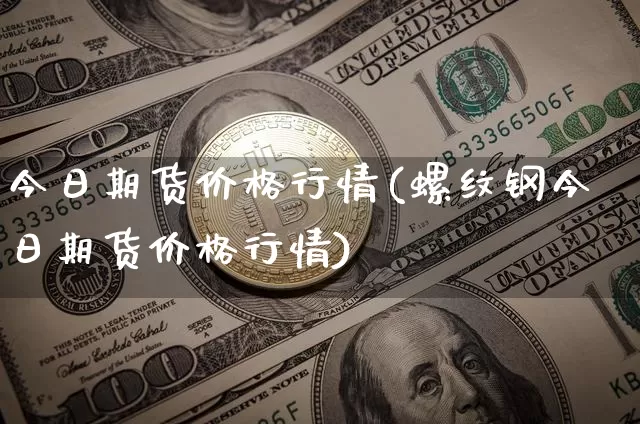 今日期货价格行情(螺纹钢今日期货价格行情)_https://www.qgjzrcxxzxpt.com_上期能源_第1张