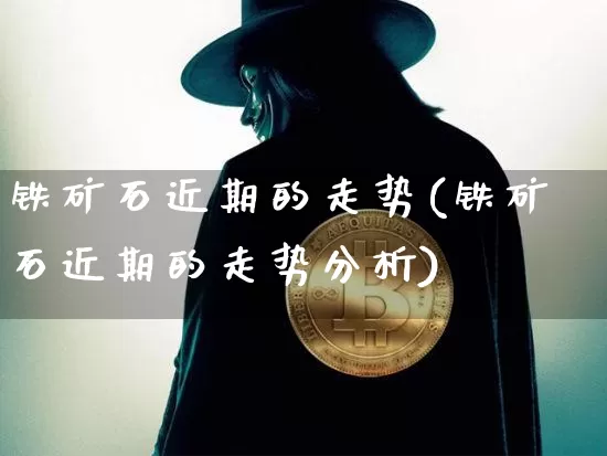 铁矿石近期的走势(铁矿石近期的走势分析)_https://www.qgjzrcxxzxpt.com_广期所_第1张