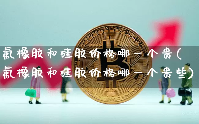 氟橡胶和硅胶价格哪一个贵(氟橡胶和硅胶价格哪一个贵些)_https://www.qgjzrcxxzxpt.com_广期所_第1张