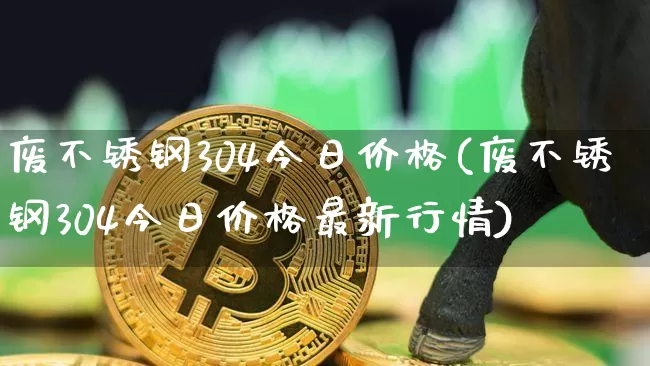 废不锈钢304今日价格(废不锈钢304今日价格最新行情)_https://www.qgjzrcxxzxpt.com_中金所_第1张