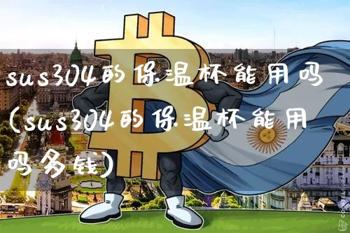 sus304的保温杯能用吗(sus304的保温杯能用吗多钱)_https://www.qgjzrcxxzxpt.com_上期所_第1张
