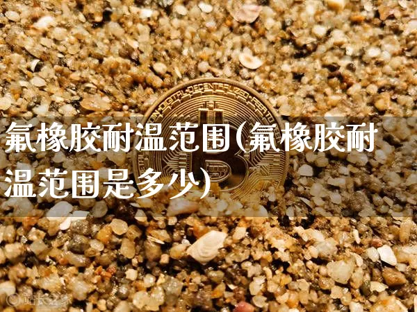 氟橡胶耐温范围(氟橡胶耐温范围是多少)_https://www.qgjzrcxxzxpt.com_郑商所_第1张