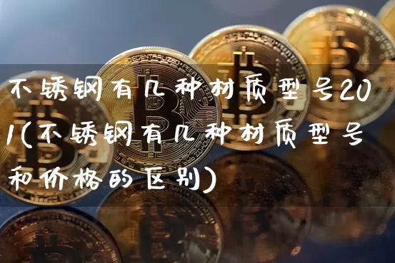 不锈钢有几种材质型号201(不锈钢有几种材质型号和价格的区别)_https://www.qgjzrcxxzxpt.com_上期能源_第1张