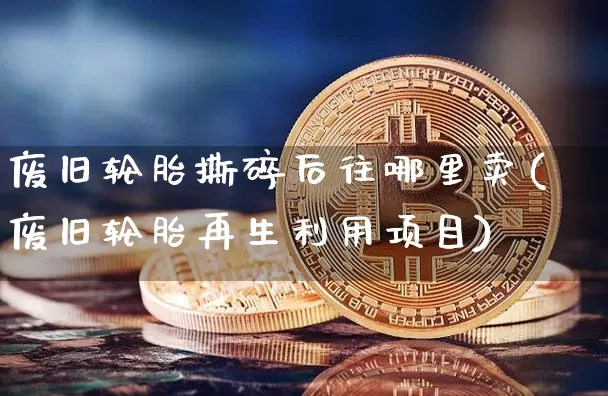 废旧轮胎撕碎后往哪里卖(废旧轮胎再生利用项目)_https://www.qgjzrcxxzxpt.com_郑商所_第1张