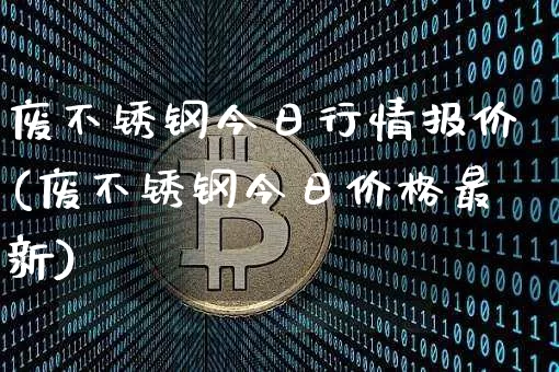废不锈钢今日行情报价(废不锈钢今日价格最新)_https://www.qgjzrcxxzxpt.com_郑商所_第1张