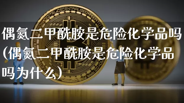 偶氮二甲酰胺是危险化学品吗(偶氮二甲酰胺是危险化学品吗为什么)_https://www.qgjzrcxxzxpt.com_上期能源_第1张