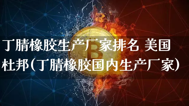 丁腈橡胶生产厂家排名 美国杜邦(丁腈橡胶国内生产厂家)_https://www.qgjzrcxxzxpt.com_大商所_第1张