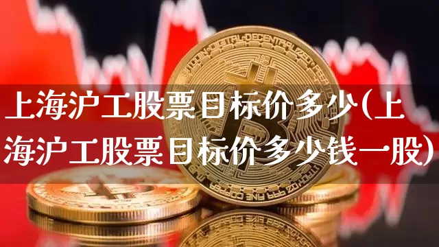 上海沪工股票目标价多少(上海沪工股票目标价多少钱一股)_https://www.qgjzrcxxzxpt.com_广期所_第1张
