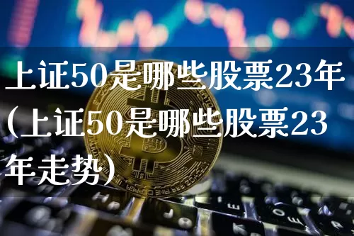 上证50是哪些股票23年(上证50是哪些股票23年走势)_https://www.qgjzrcxxzxpt.com_广期所_第1张