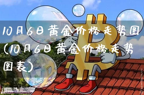 10月6日黄金价格走势图(10月6日黄金价格走势图表)_https://www.qgjzrcxxzxpt.com_上期能源_第1张