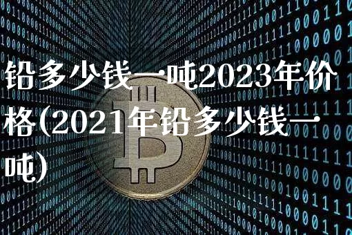 铅多少钱一吨2023年价格(2021年铅多少钱一吨)_https://www.qgjzrcxxzxpt.com_上期所_第1张