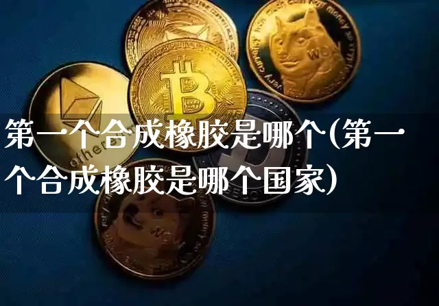 第一个合成橡胶是哪个(第一个合成橡胶是哪个国家)_https://www.qgjzrcxxzxpt.com_上期能源_第1张