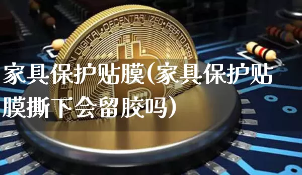 家具保护贴膜(家具保护贴膜撕下会留胶吗)_https://www.qgjzrcxxzxpt.com_广期所_第1张