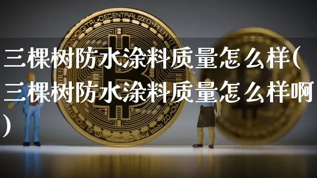 三棵树防水涂料质量怎么样(三棵树防水涂料质量怎么样啊)_https://www.qgjzrcxxzxpt.com_上期能源_第1张