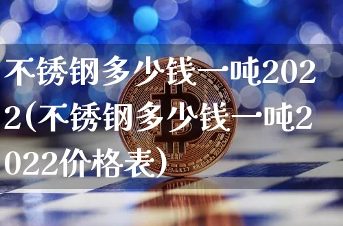 不锈钢多少钱一吨2022(不锈钢多少钱一吨2022价格表)_https://www.qgjzrcxxzxpt.com_郑商所_第1张